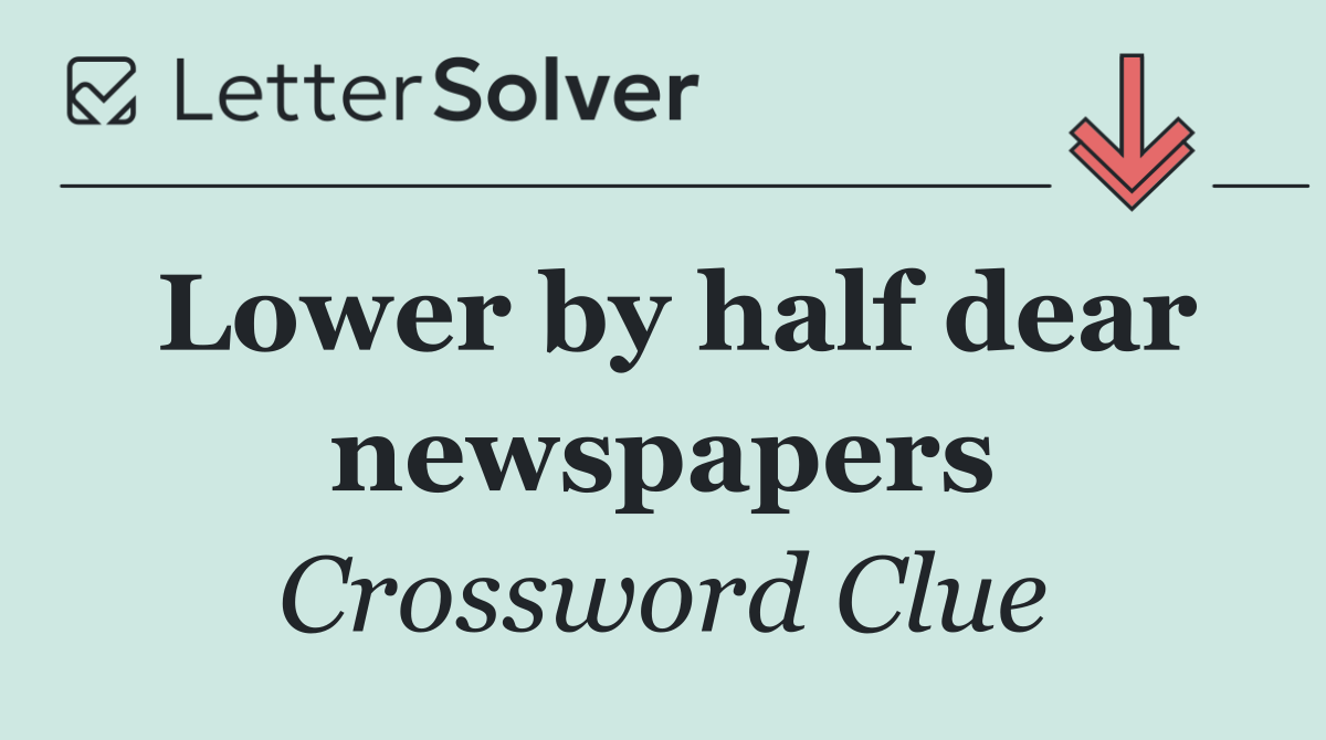 Lower by half dear newspapers