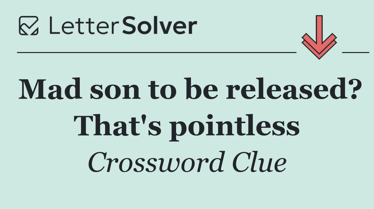 Mad son to be released? That's pointless