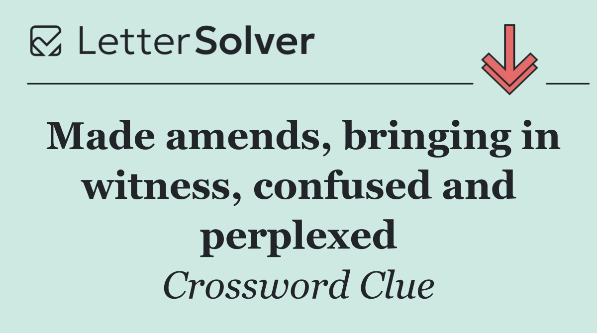 Made amends, bringing in witness, confused and perplexed