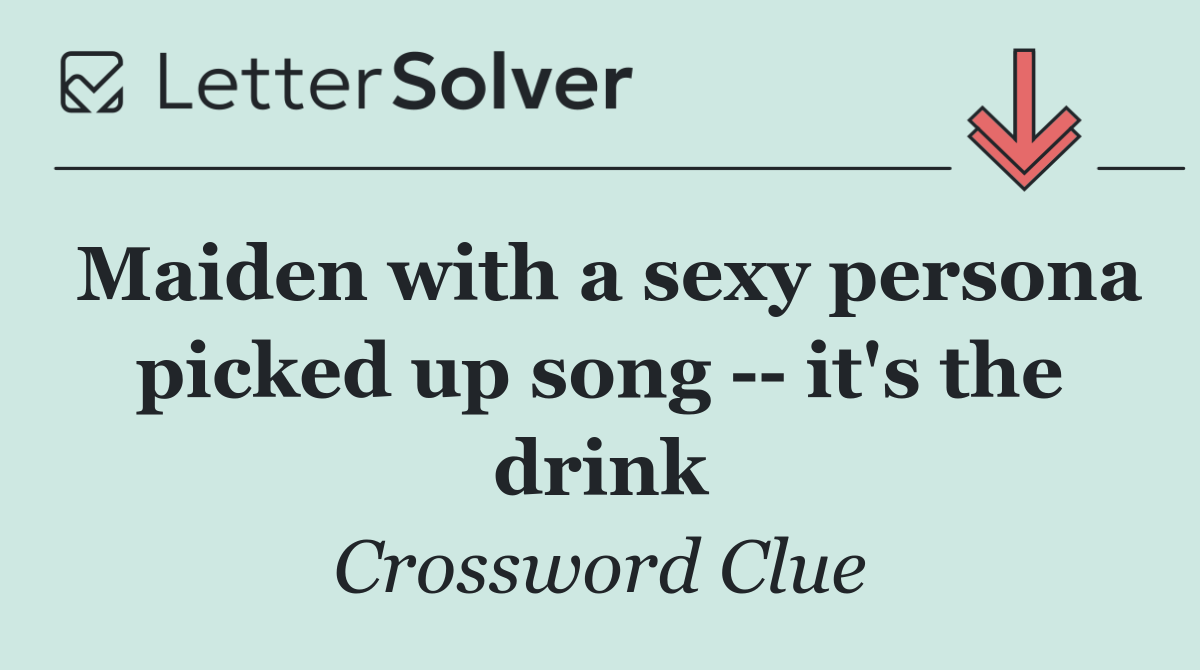 Maiden with a sexy persona picked up song    it's the drink