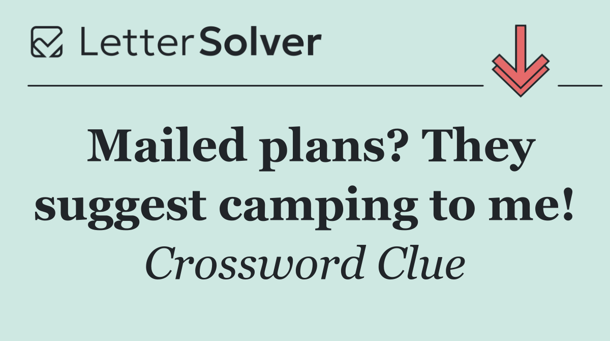 Mailed plans? They suggest camping to me!