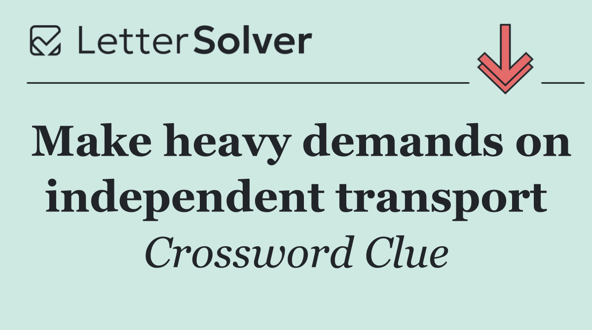 Make heavy demands on independent transport