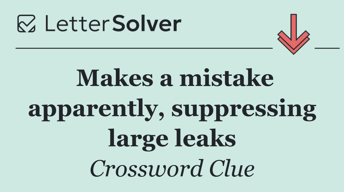 Makes a mistake apparently, suppressing large leaks