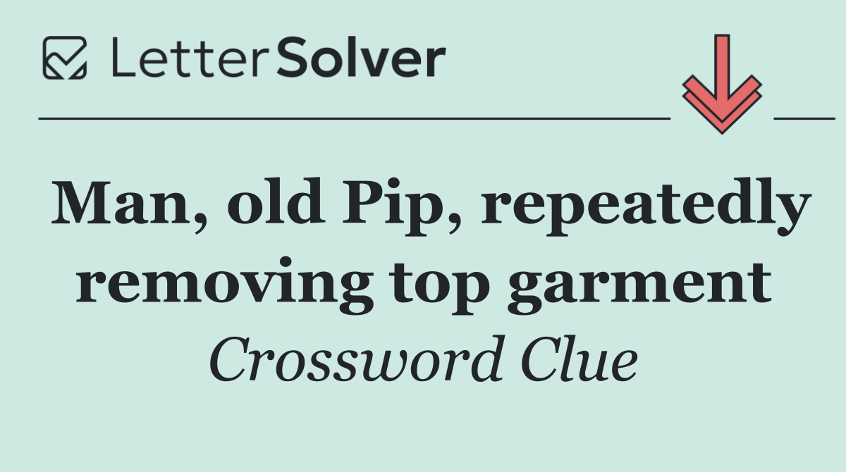 Man, old Pip, repeatedly removing top garment