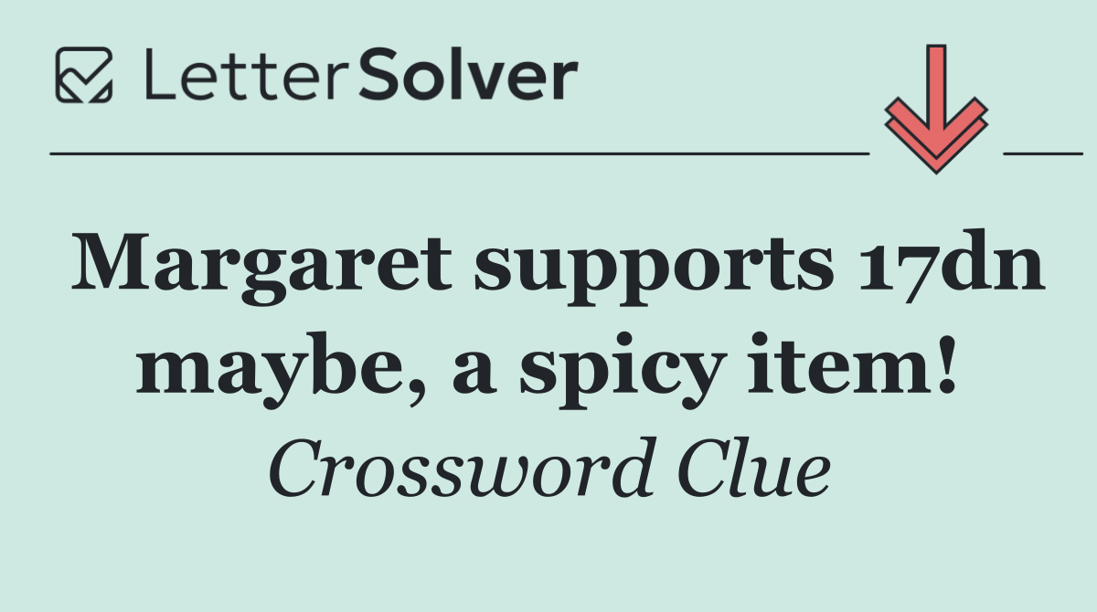Margaret supports 17dn maybe, a spicy item!