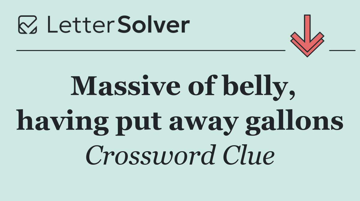 Massive of belly, having put away gallons