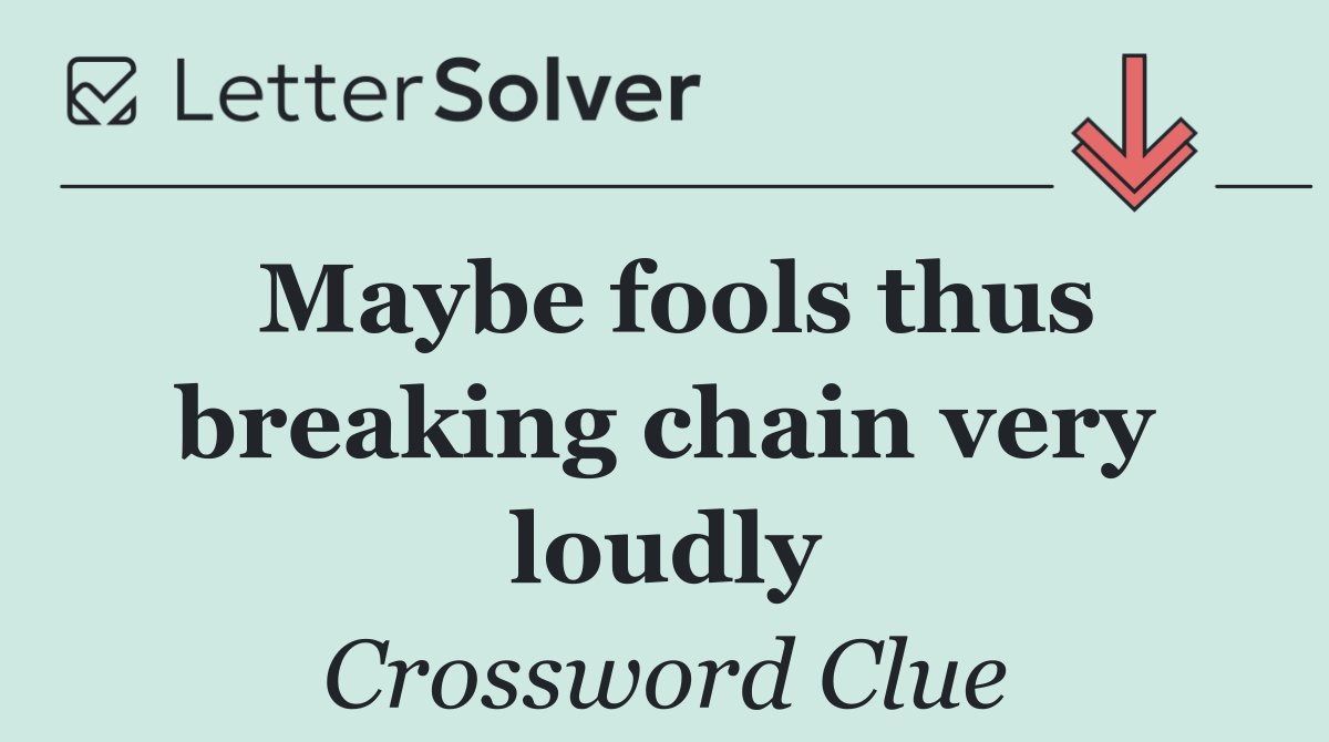 Maybe fools thus breaking chain very loudly