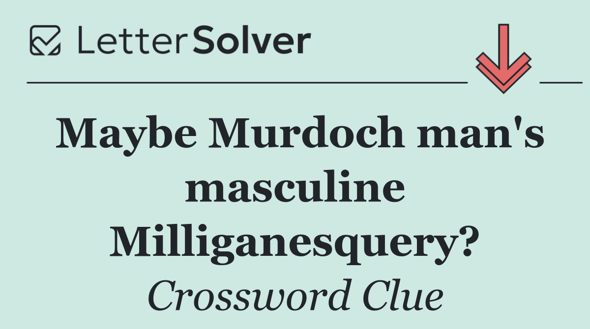 Maybe Murdoch man's masculine Milliganesquery?