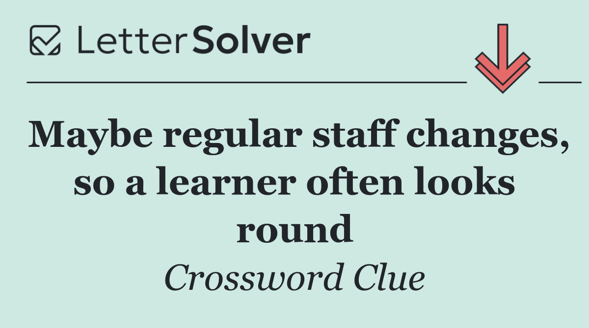 Maybe regular staff changes, so a learner often looks round