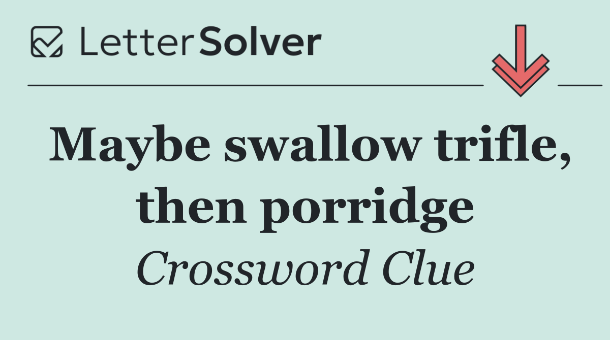 Maybe swallow trifle, then porridge