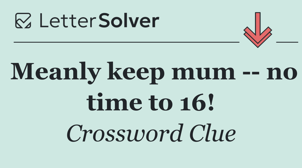 Meanly keep mum    no time to 16!