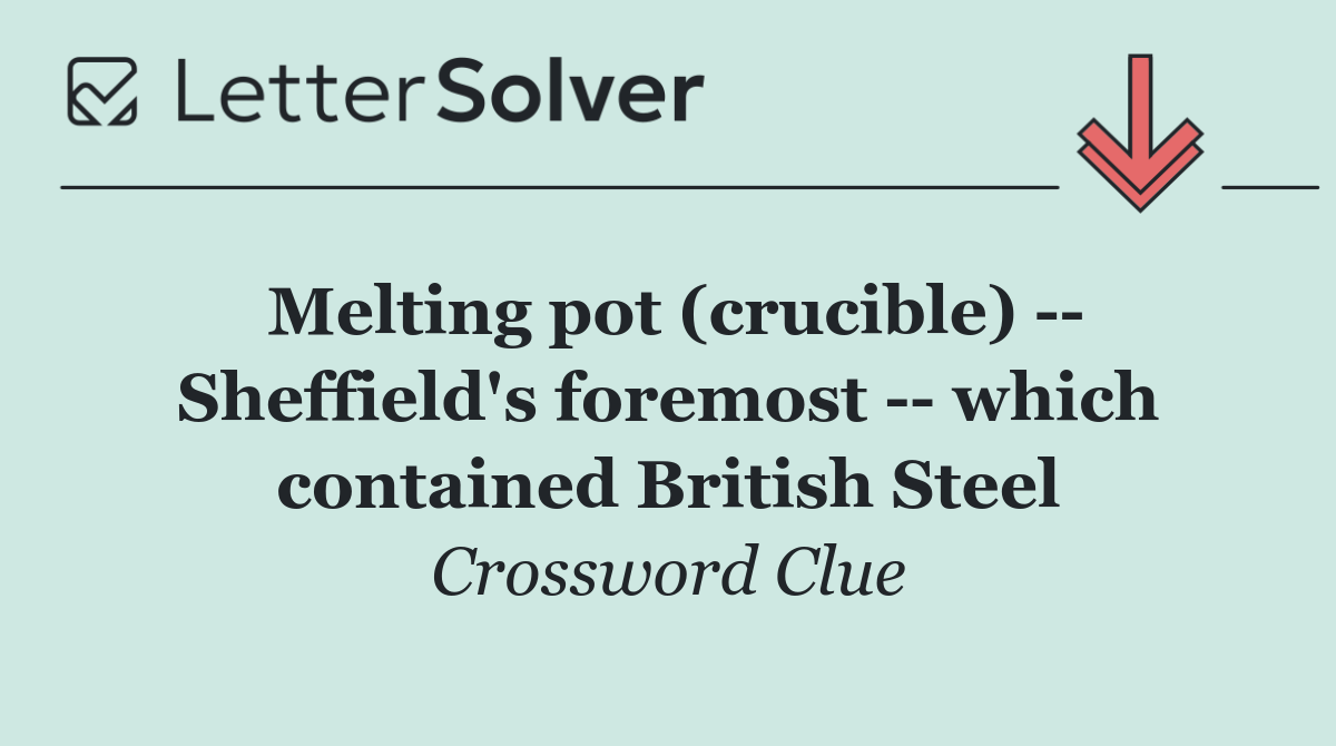 Melting pot (crucible)    Sheffield's foremost    which contained British Steel