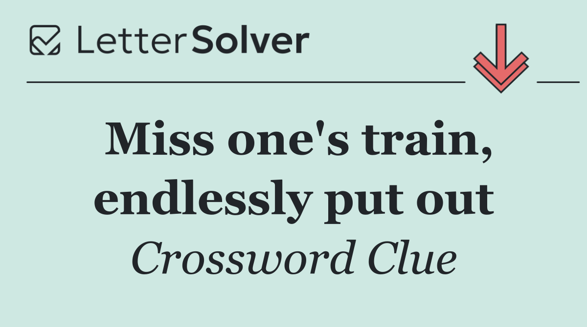 Miss one's train, endlessly put out