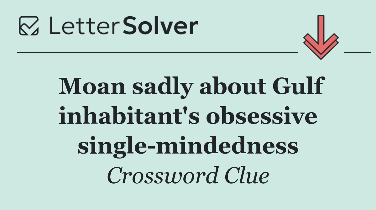 Moan sadly about Gulf inhabitant's obsessive single mindedness