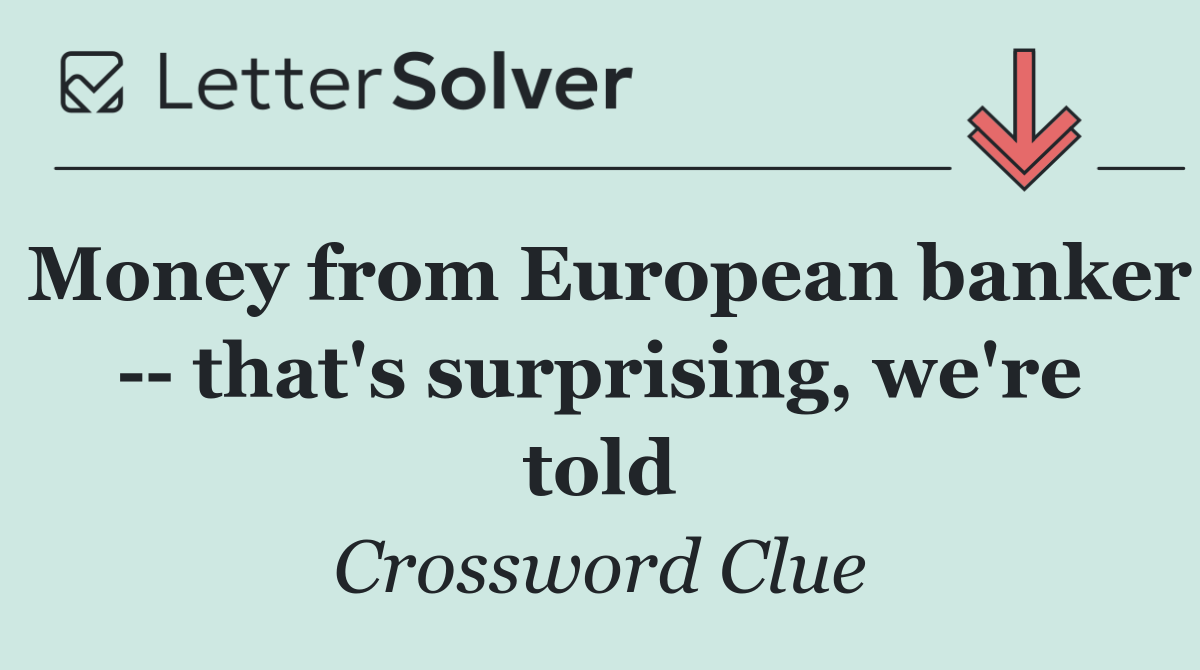 Money from European banker    that's surprising, we're told