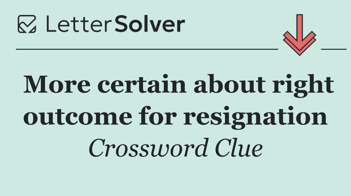 More certain about right outcome for resignation