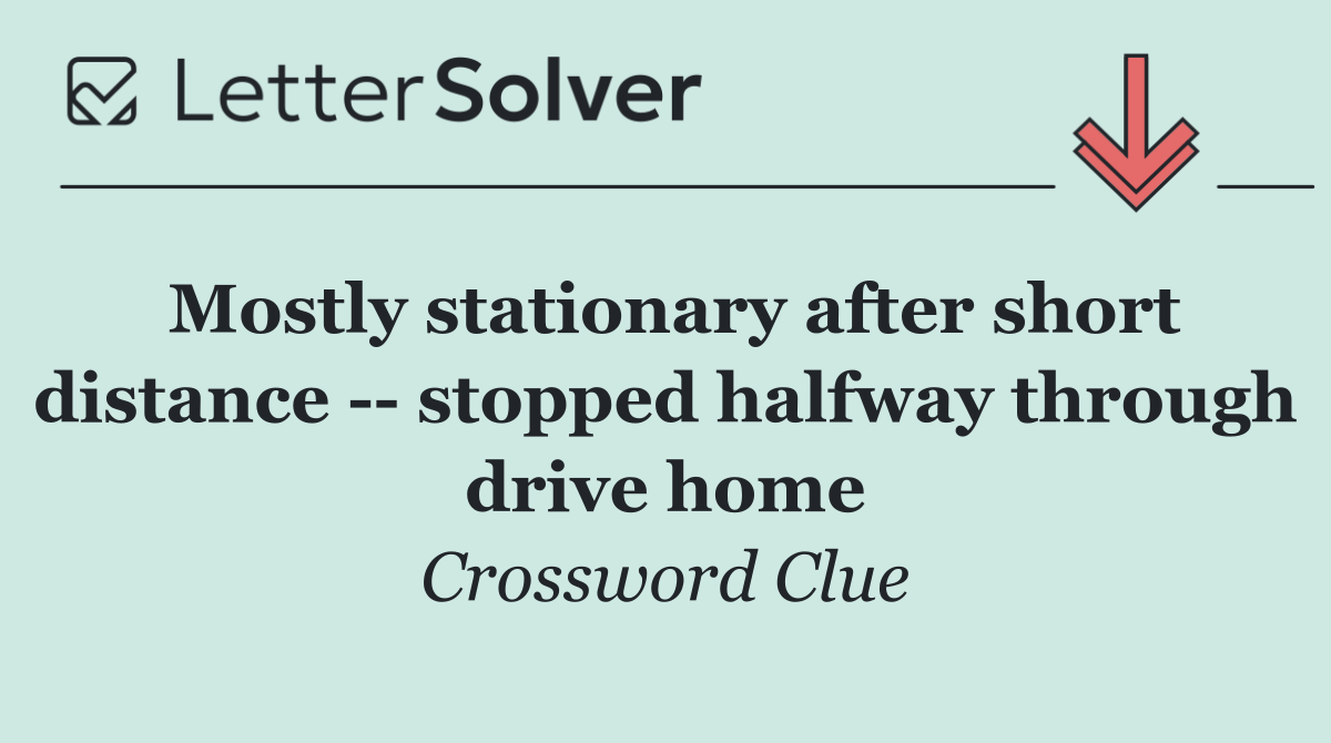 Mostly stationary after short distance    stopped halfway through drive home