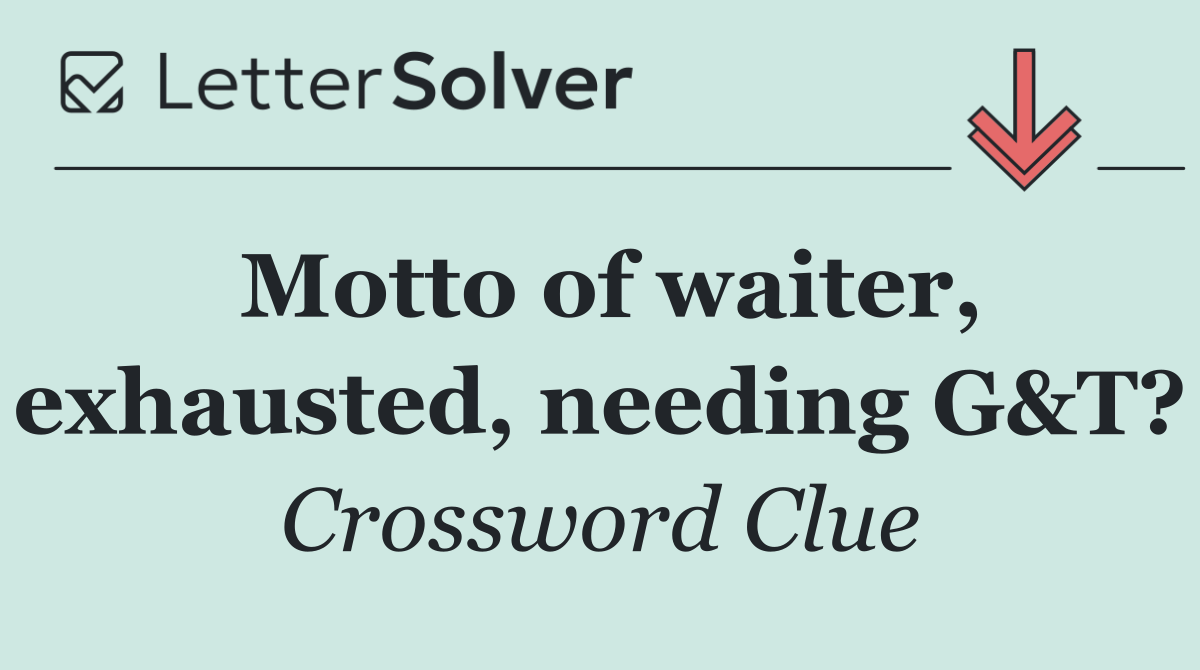 Motto of waiter, exhausted, needing G&T?