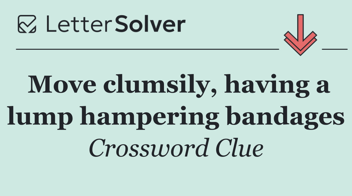Move clumsily, having a lump hampering bandages