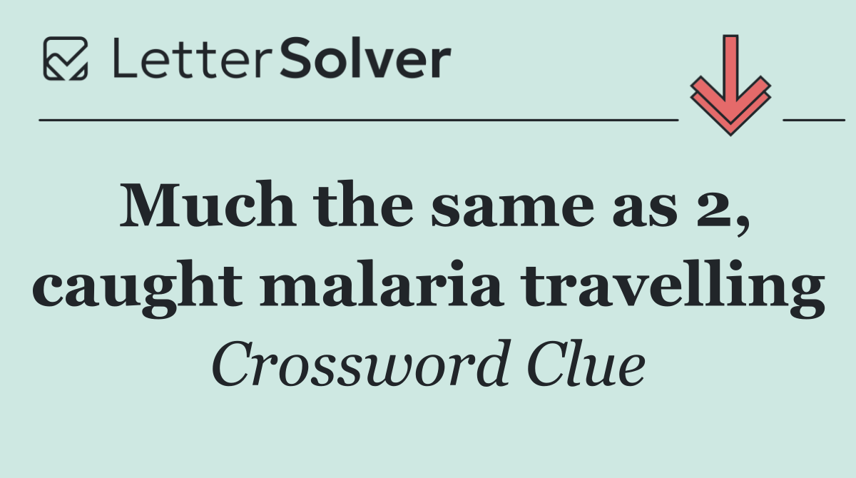 Much the same as 2, caught malaria travelling