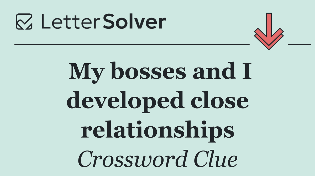 My bosses and I developed close relationships