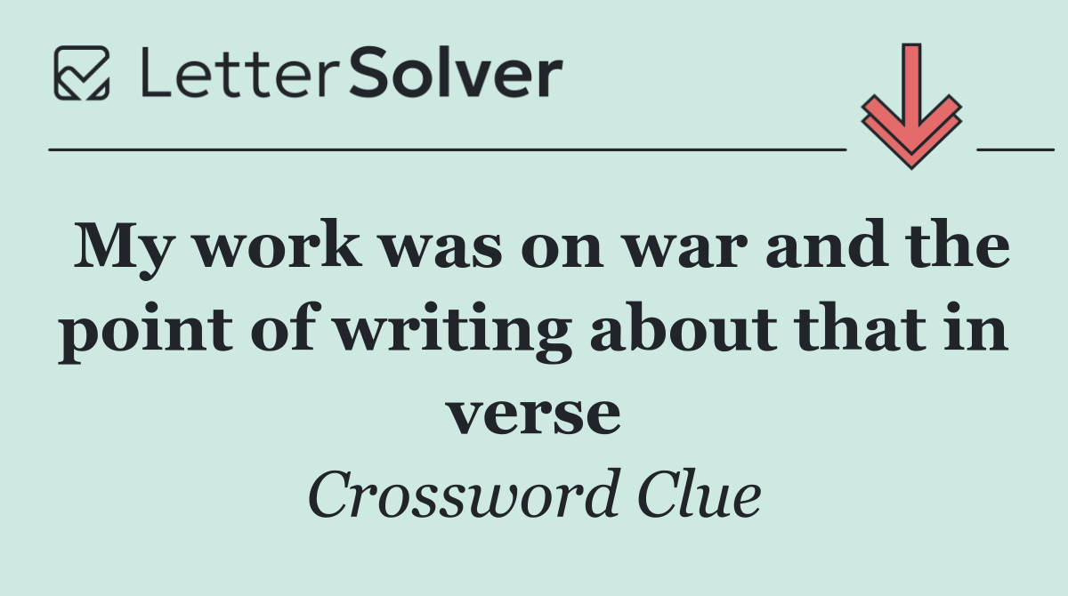 My work was on war and the point of writing about that in verse