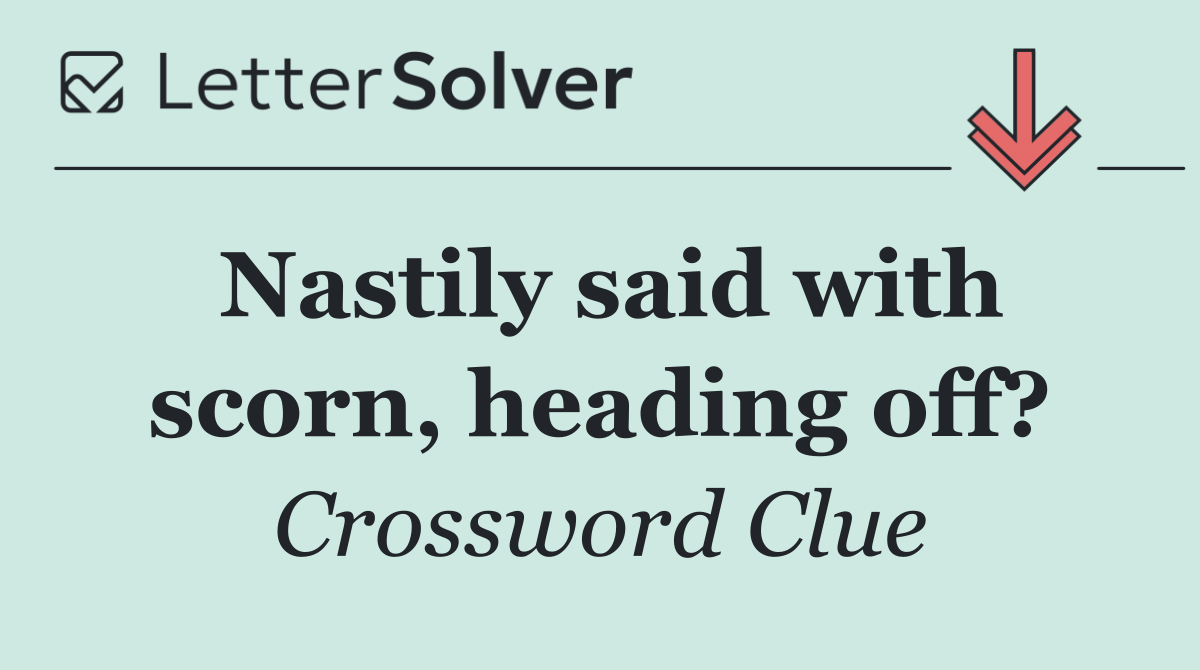 Nastily said with scorn, heading off?