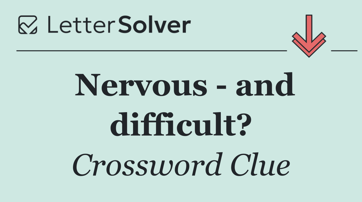 Nervous   and difficult?