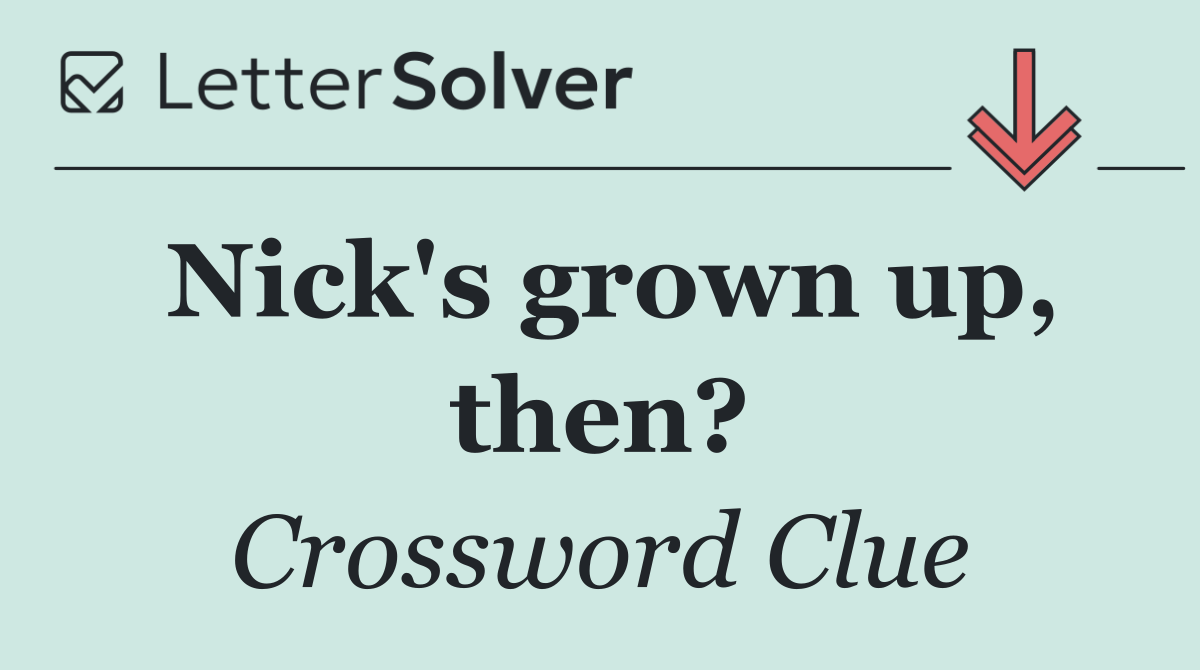 Nick's grown up, then?