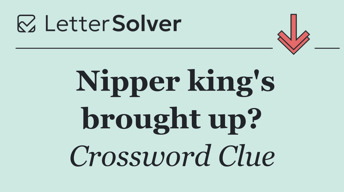 Nipper king's brought up?