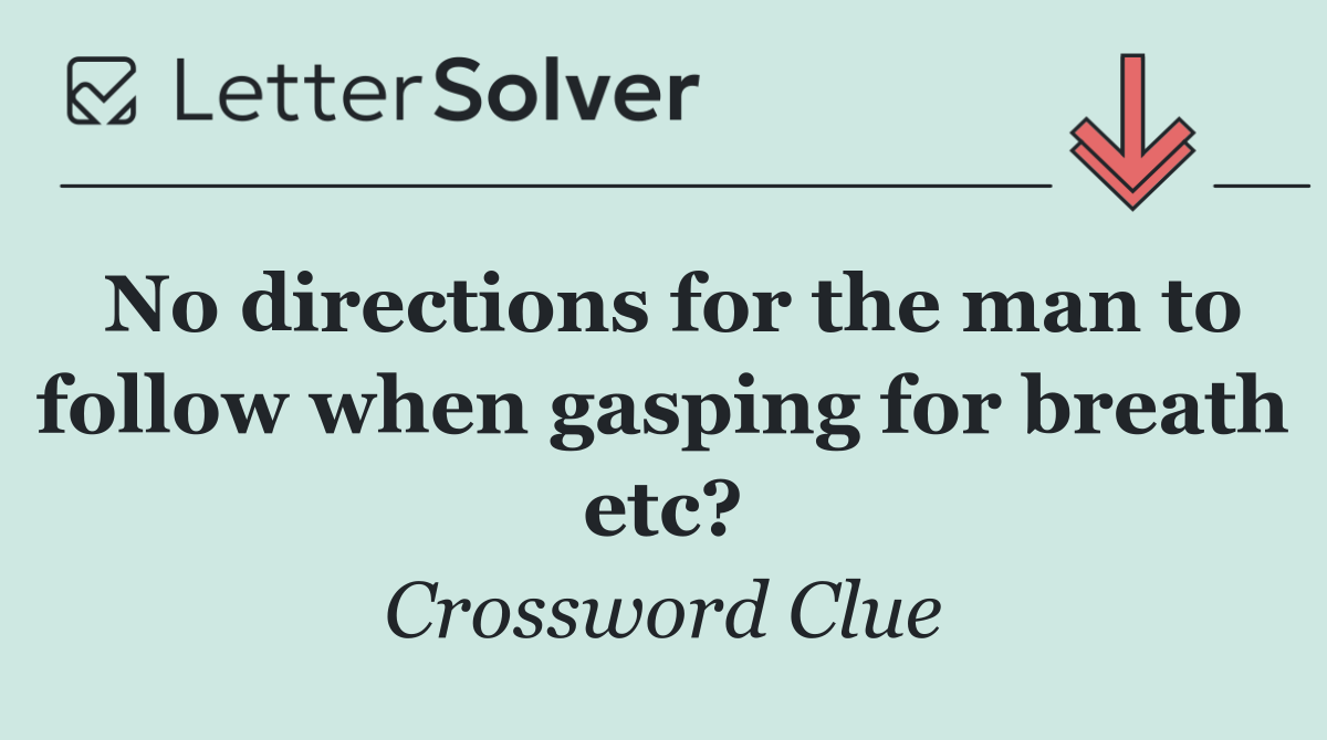 No directions for the man to follow when gasping for breath etc?