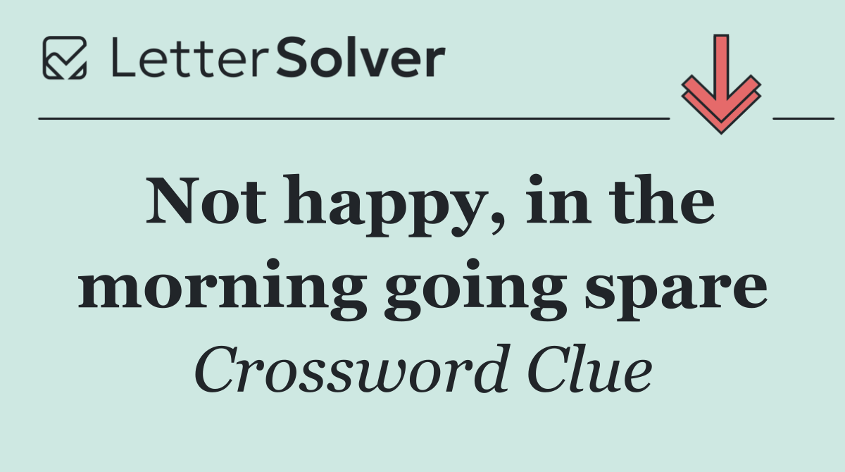 Not happy, in the morning going spare