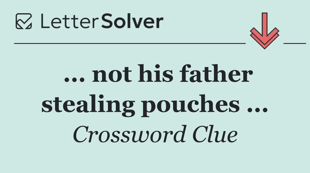 ... not his father stealing pouches ...