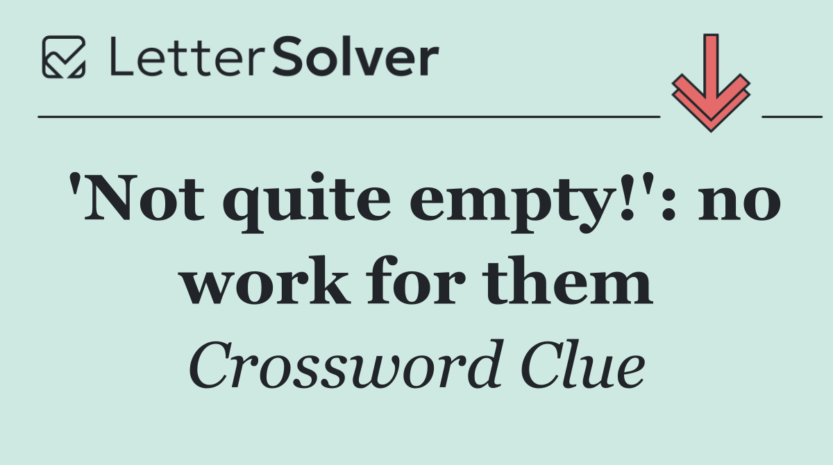 'Not quite empty!': no work for them