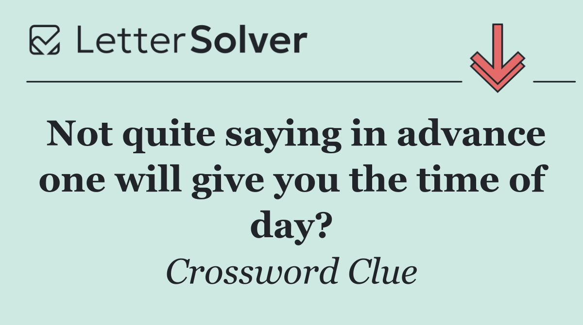 Not quite saying in advance one will give you the time of day?