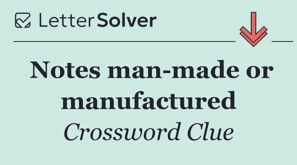 Notes man made or manufactured