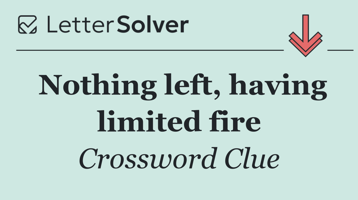 Nothing left, having limited fire