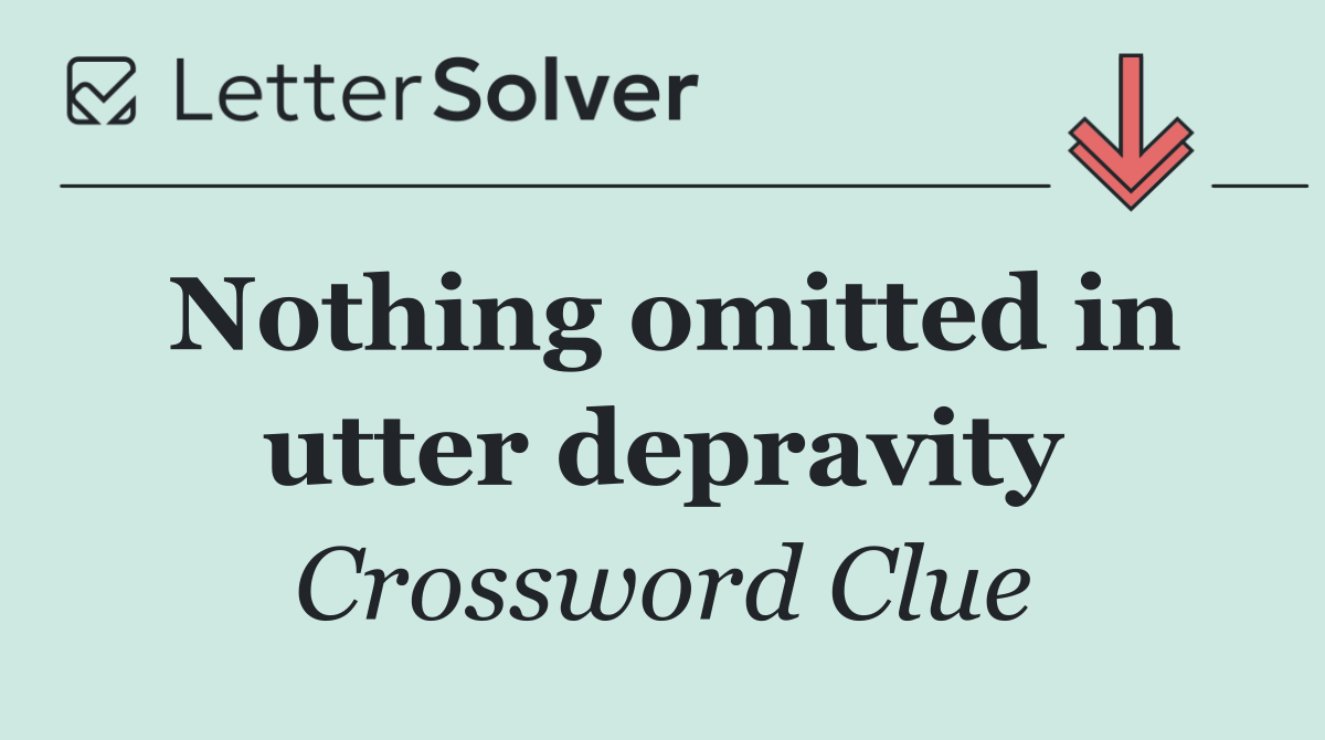 Nothing omitted in utter depravity