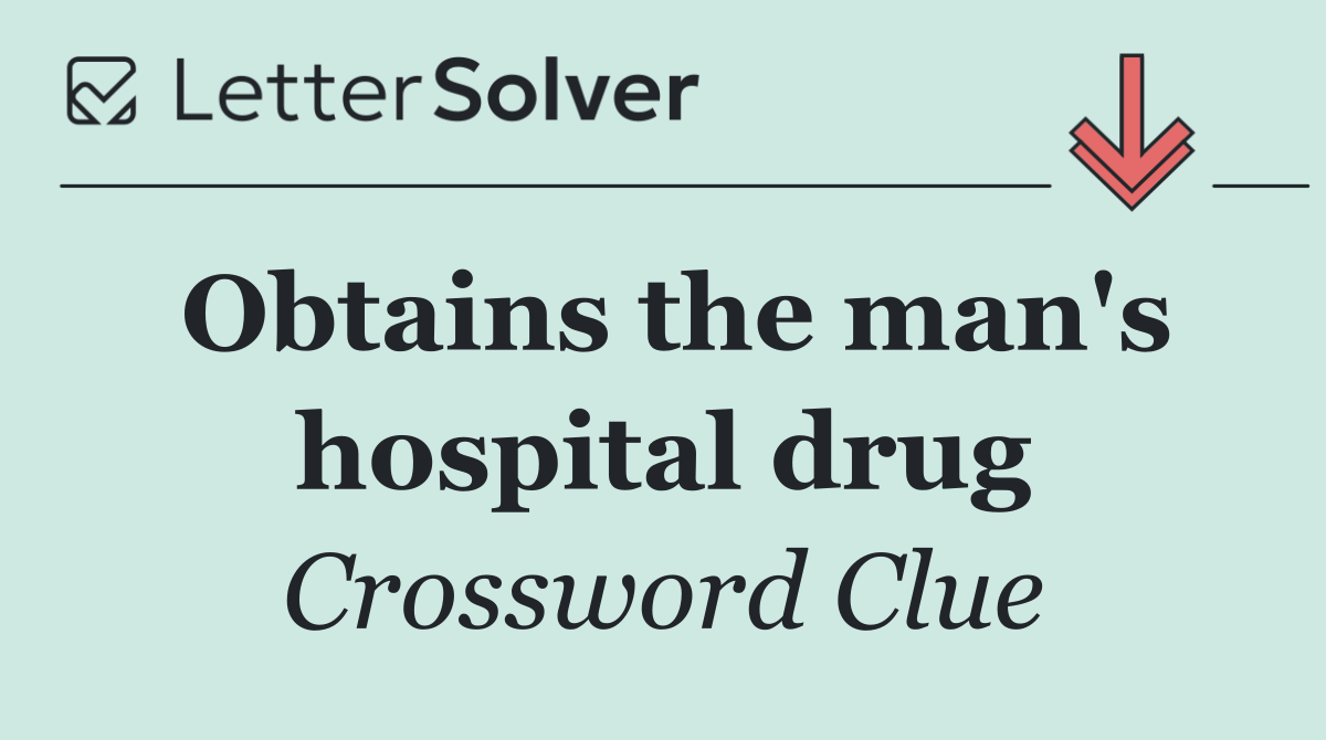 Obtains the man's hospital drug