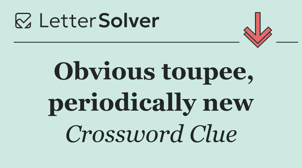 Obvious toupee, periodically new