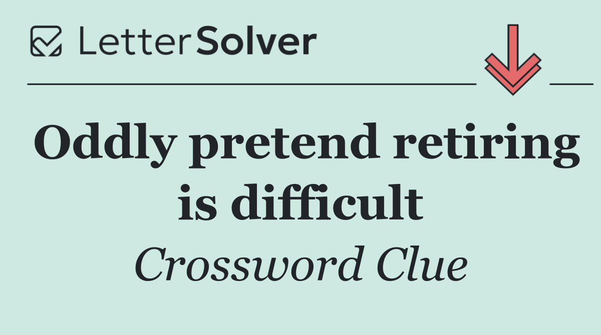 Oddly pretend retiring is difficult