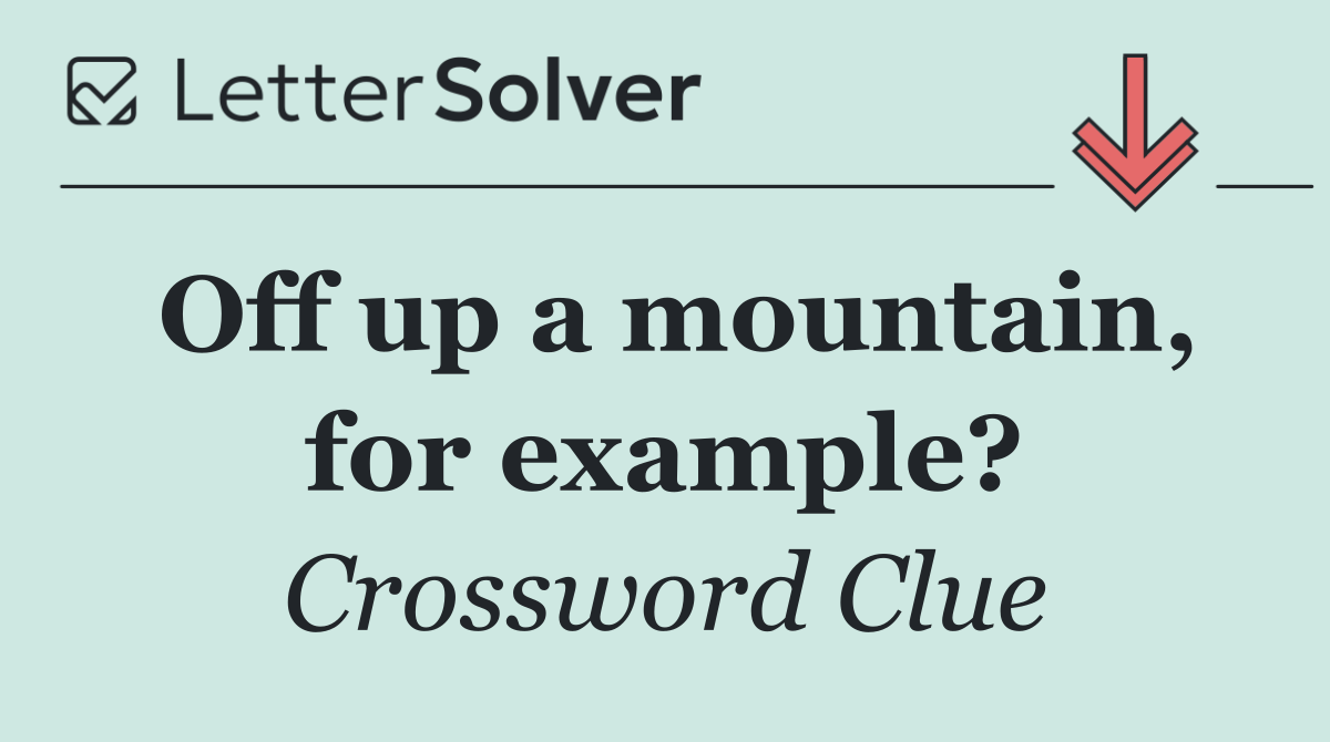 Off up a mountain, for example?