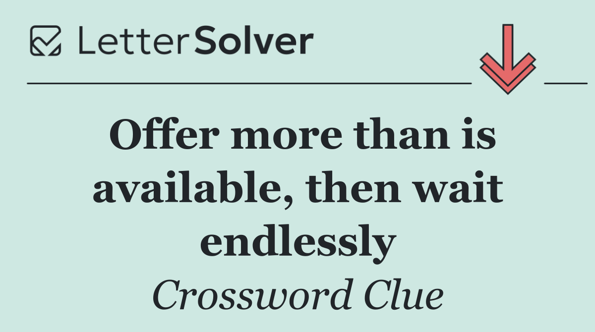 Offer more than is available, then wait endlessly