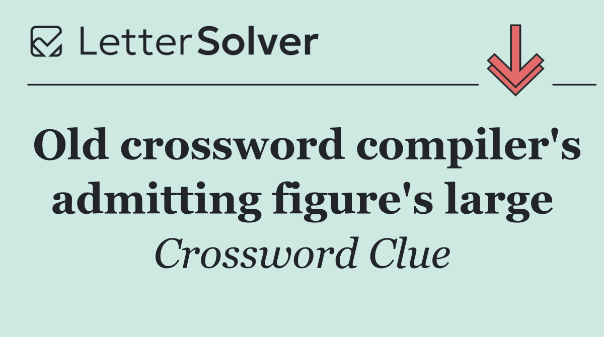 Old crossword compiler's admitting figure's large