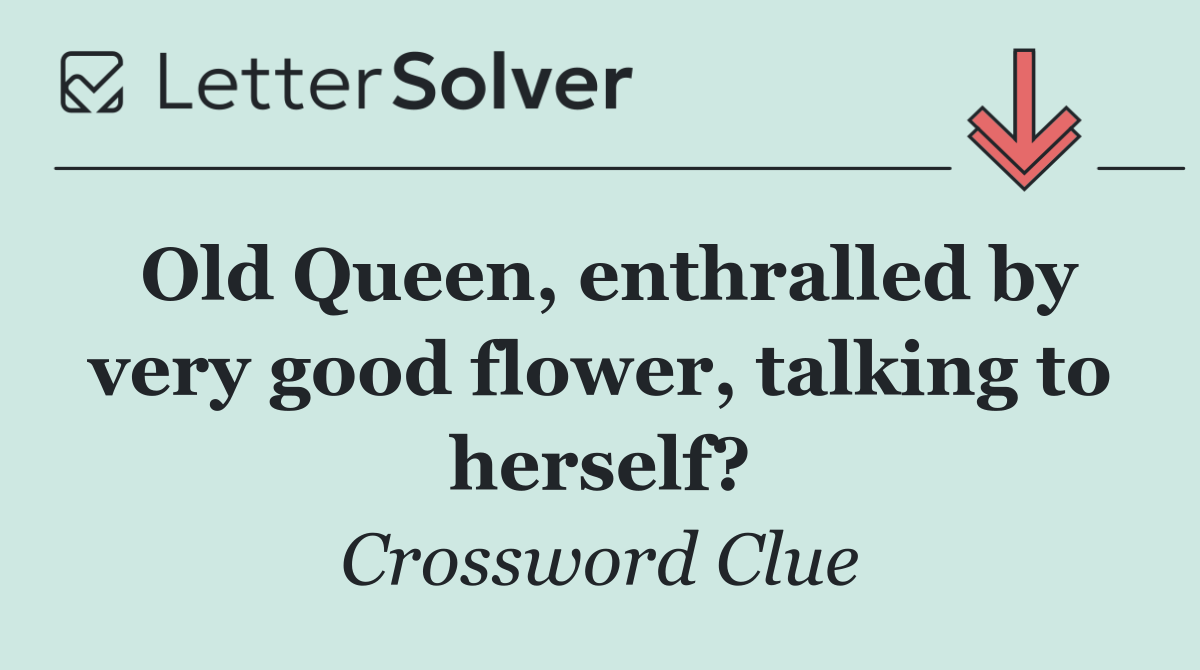 Old Queen, enthralled by very good flower, talking to herself?