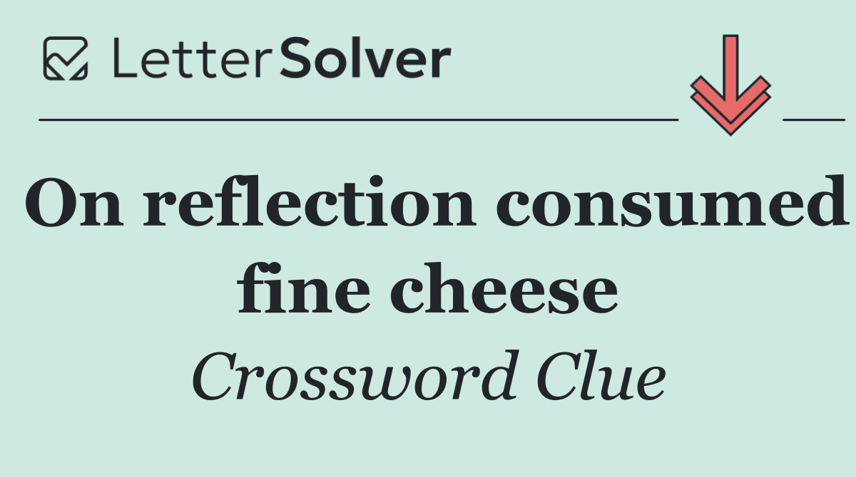 On reflection consumed fine cheese