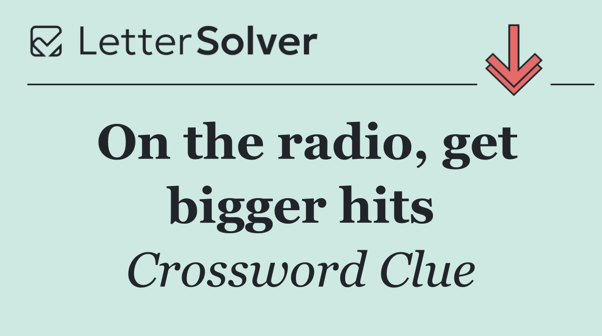 On the radio, get bigger hits