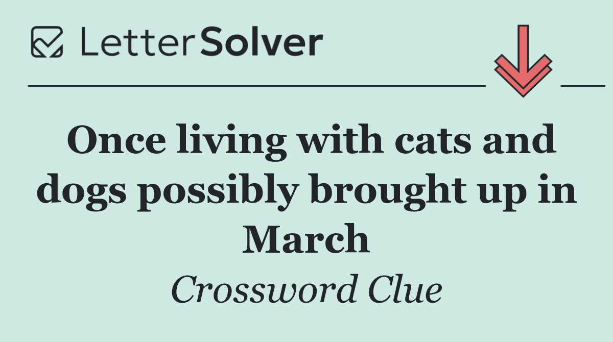 Once living with cats and dogs possibly brought up in March