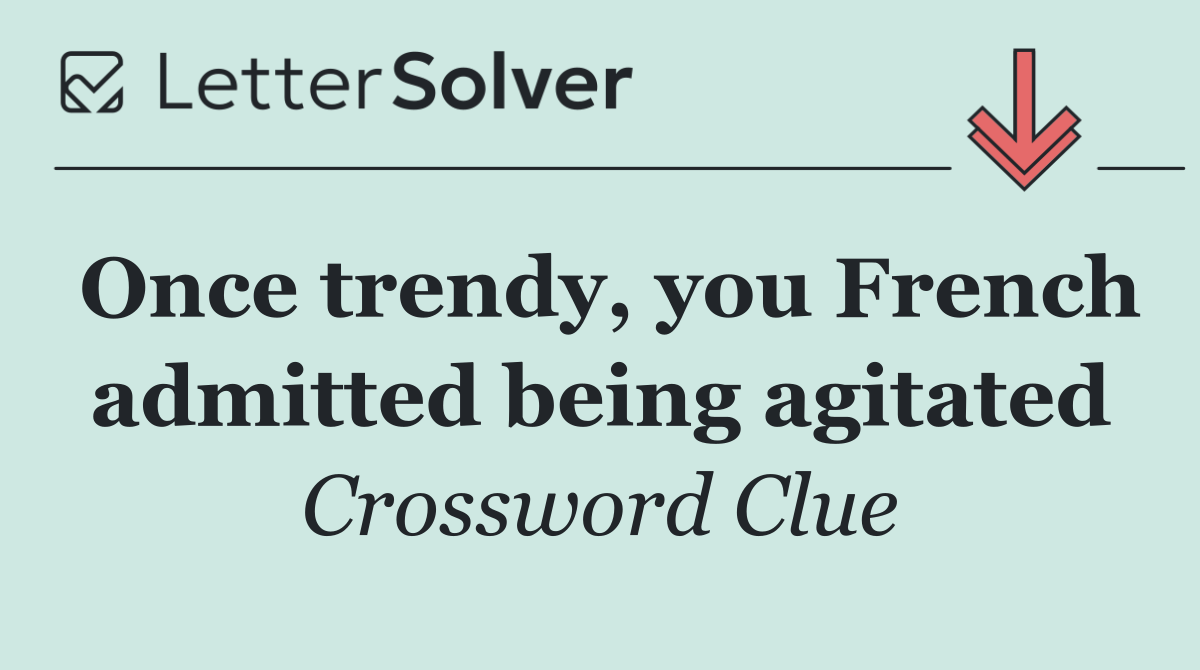 Once trendy, you French admitted being agitated
