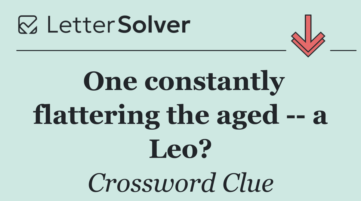 One constantly flattering the aged    a Leo?
